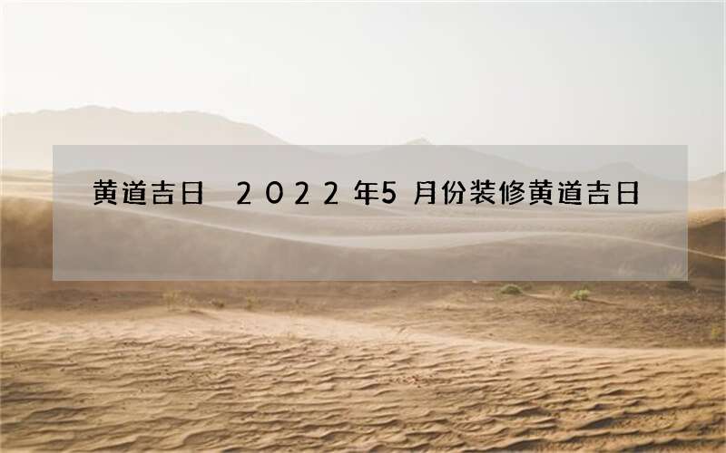 黄道吉日 2022年5月份装修黄道吉日
